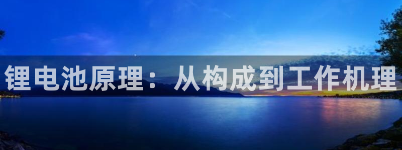 尊龙凯时麻将胡了：锂电池原理：从构成到工作机理